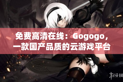 免费高清在线：Gogogo，一款国产品质的云游戏平台
