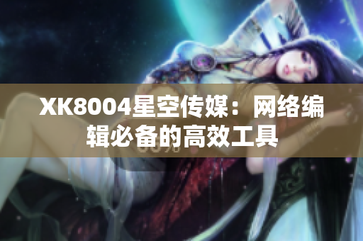 XK8004星空传媒：网络编辑必备的高效工具