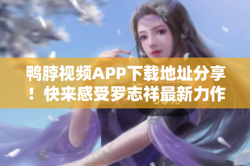 鸭脖视频APP下载地址分享！快来感受罗志祥最新力作！