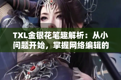 TXL金银花笔趣解析：从小问题开始，掌握网络编辑的实用工具！