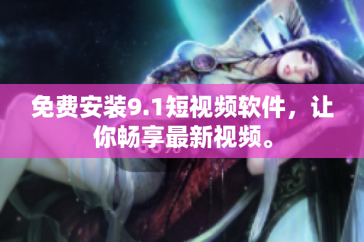 免费安装9.1短视频软件，让你畅享最新视频。