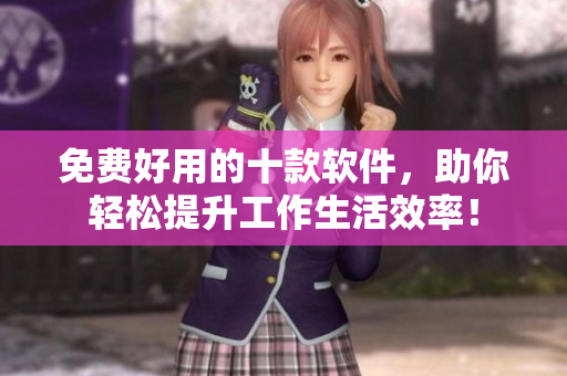 免费好用的十款软件，助你轻松提升工作生活效率！