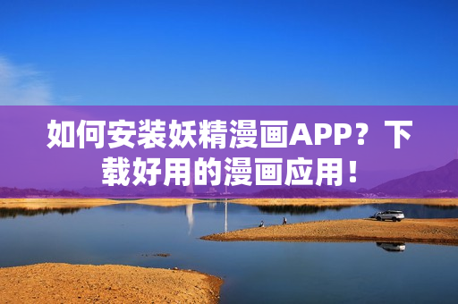 如何安装妖精漫画APP？下载好用的漫画应用！