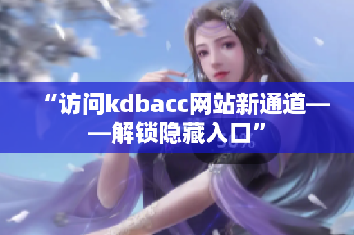 “访问kdbacc网站新通道——解锁隐藏入口”