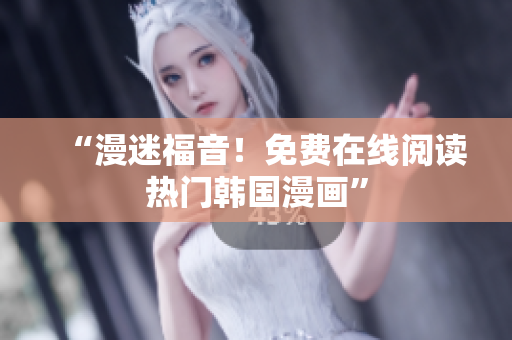 “漫迷福音！免费在线阅读热门韩国漫画”