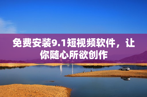 免费安装9.1短视频软件，让你随心所欲创作