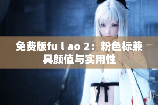 免费版fu l ao 2：粉色标兼具颜值与实用性