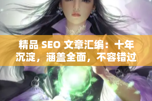 精品 SEO 文章汇编：十年沉淀，涵盖全面，不容错过