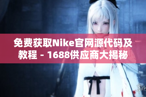 免费获取Nike官网源代码及教程 - 1688供应商大揭秘