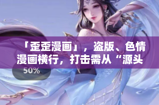 「歪歪漫画」，盗版、色情漫画横行，打击需从“源头”开始