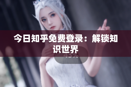 今日知乎免费登录：解锁知识世界