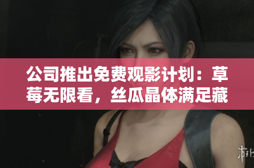 公司推出免费观影计划：草莓无限看，丝瓜晶体满足藏族文化热情