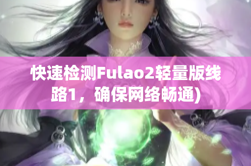 快速检测Fulao2轻量版线路1，确保网络畅通)