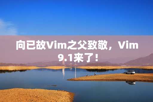 向已故Vim之父致敬，Vim 9.1来了！