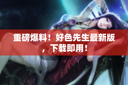 重磅爆料！好色先生最新版，下载即用！