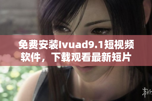 免费安装Ivuad9.1短视频软件，下载观看最新短片