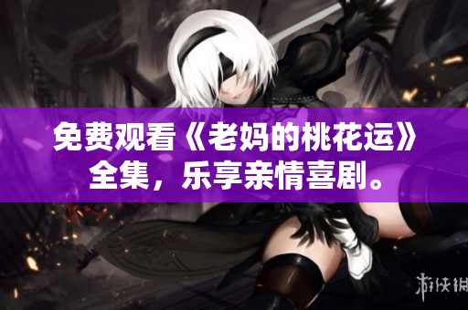 免费观看《老妈的桃花运》全集，乐享亲情喜剧。