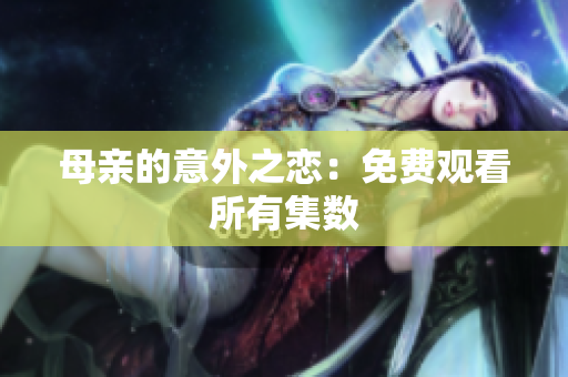 母亲的意外之恋：免费观看所有集数