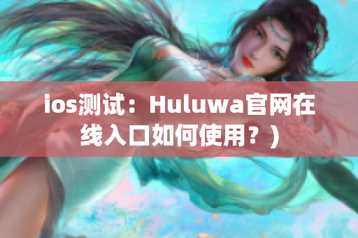 ios测试：Huluwa官网在线入口如何使用？)