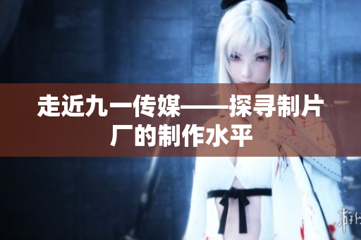 走近九一传媒——探寻制片厂的制作水平