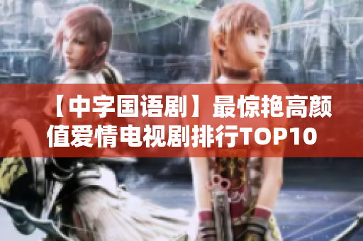 【中字国语剧】最惊艳高颜值爱情电视剧排行TOP10