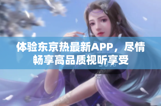 体验东京热最新APP，尽情畅享高品质视听享受