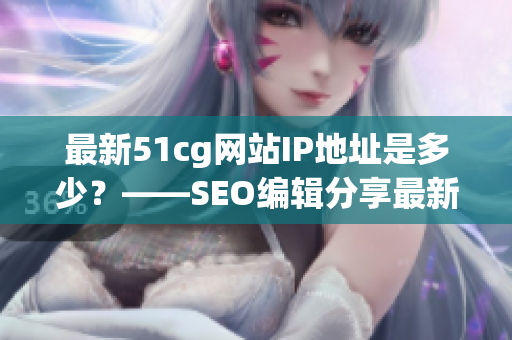 最新51cg网站IP地址是多少？——SEO编辑分享最新地址！