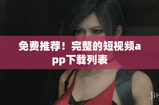 免费推荐！完整的短视频app下载列表