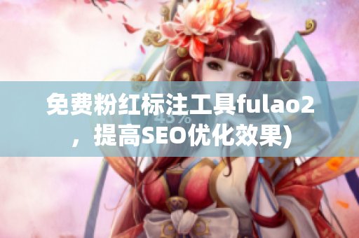 免费粉红标注工具fulao2，提高SEO优化效果)