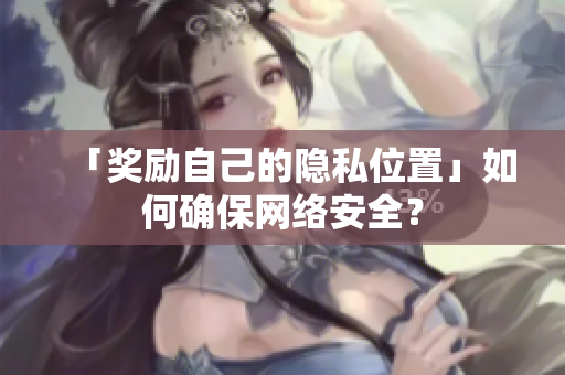 「奖励自己的隐私位置」如何确保网络安全？