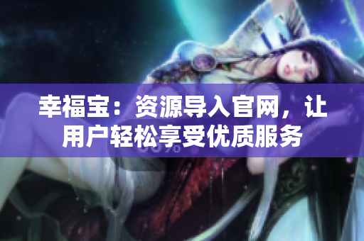 幸福宝：资源导入官网，让用户轻松享受优质服务