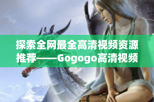 探索全网最全高清视频资源推荐——Gogogo高清视频大合集