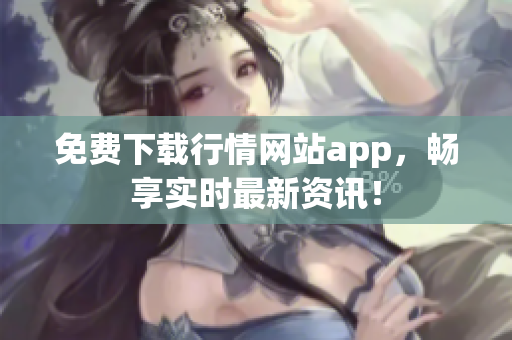 免费下载行情网站app，畅享实时最新资讯！