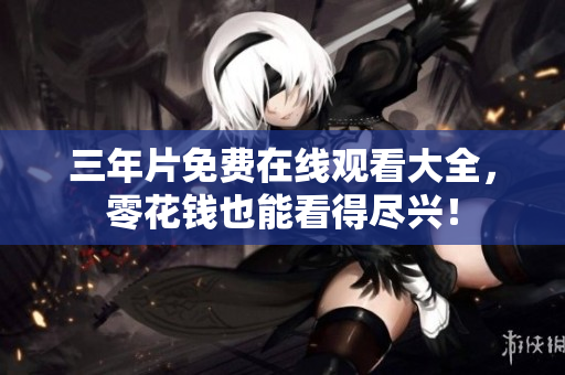 三年片免费在线观看大全，零花钱也能看得尽兴！