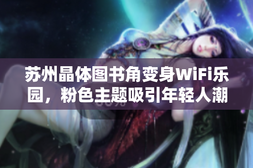 苏州晶体图书角变身WiFi乐园，粉色主题吸引年轻人潮涌
