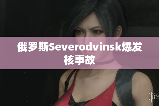 俄罗斯Severodvinsk爆发核事故