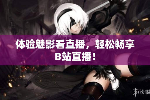 体验魅影看直播，轻松畅享B站直播！