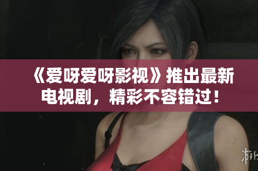 《爱呀爱呀影视》推出最新电视剧，精彩不容错过！