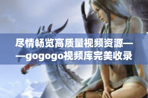 尽情畅览高质量视频资源——gogogo视频库完美收录高清大片