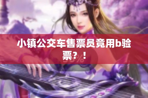 小镇公交车售票员竟用b验票？！
