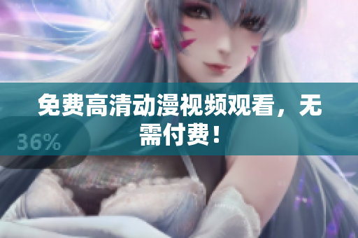 免费高清动漫视频观看，无需付费！