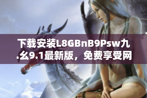 下载安装L8GBnB9Psw九.幺9.1最新版，免费享受网络畅游