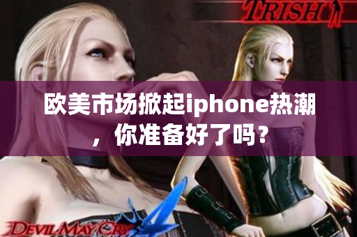 欧美市场掀起iphone热潮，你准备好了吗？