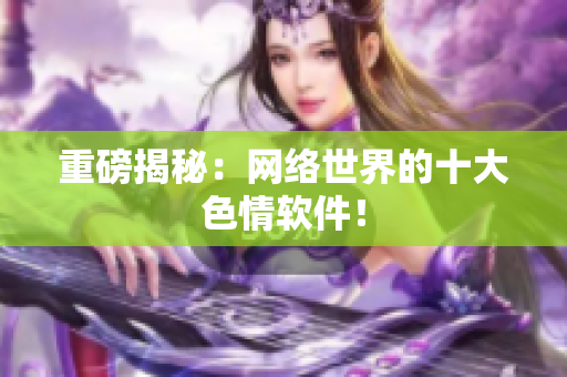 重磅揭秘：网络世界的十大色情软件！