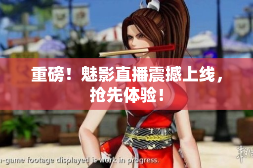 重磅！魅影直播震撼上线，抢先体验！