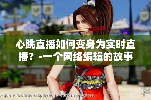 心跳直播如何变身为实时直播？-一个网络编辑的故事