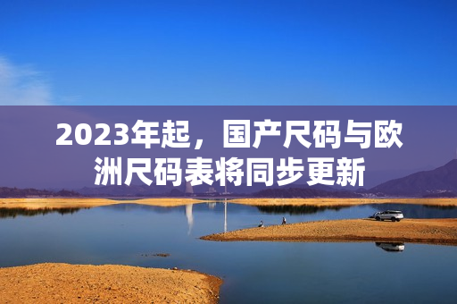 2023年起，国产尺码与欧洲尺码表将同步更新