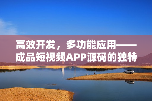 高效开发，多功能应用——成品短视频APP源码的独特优势