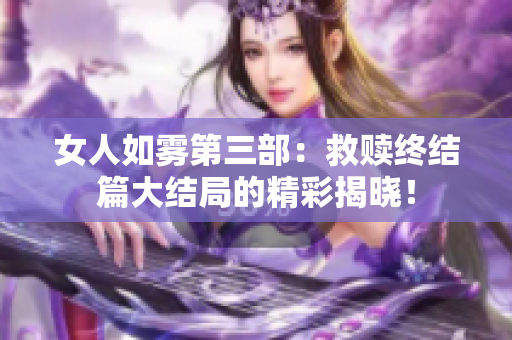 女人如雾第三部：救赎终结篇大结局的精彩揭晓！