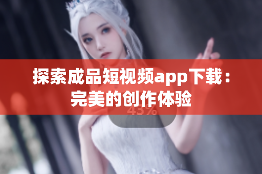 探索成品短视频app下载：完美的创作体验